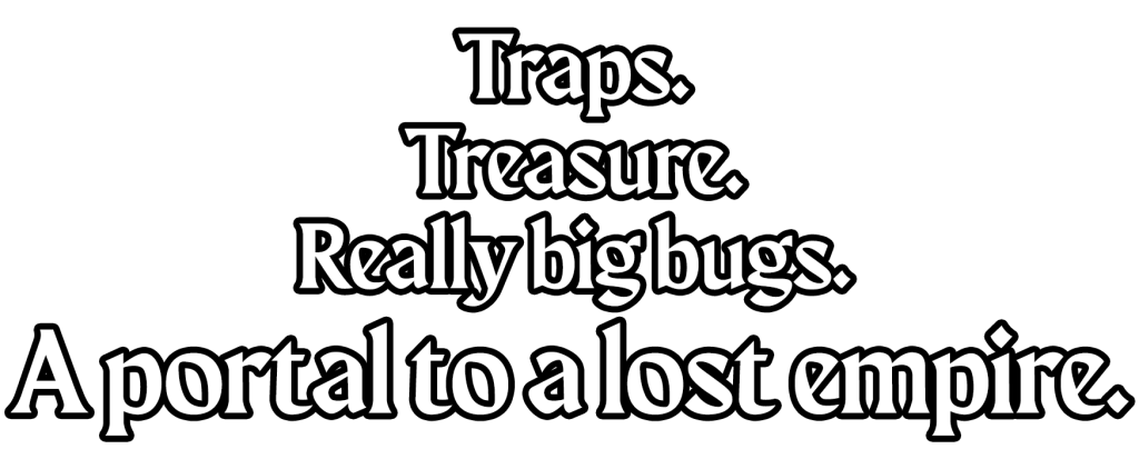 Traps. Treasure. Really big bugs. A portal to a lost empire.